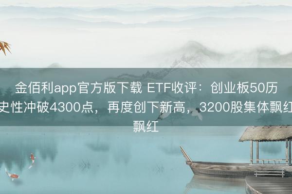 金佰利app官方版下载 ETF收评：创业板50历史性冲破4300点，再度创下新高，3200股集体飘红