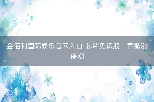金佰利国际娱乐官网入口 芯片见识股，再掀涨停潮