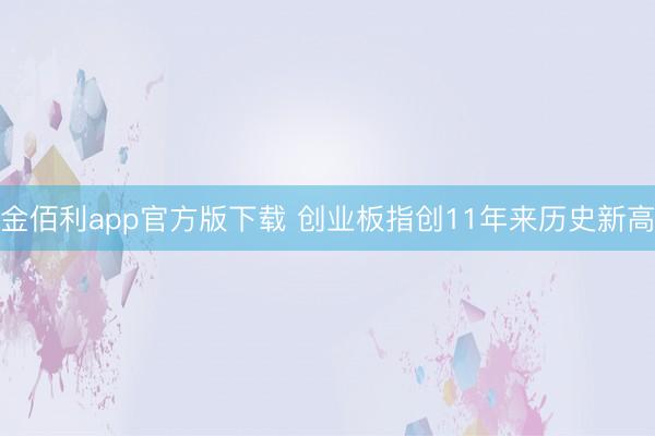 金佰利app官方版下载 创业板指创11年来历史新高