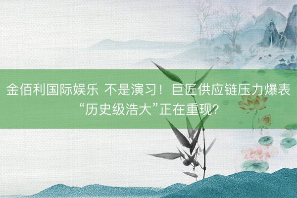 金佰利国际娱乐 不是演习!巨匠供应链压力爆表“历史级浩大”正在重现?