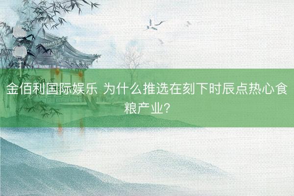 金佰利国际娱乐 为什么推选在刻下时辰点热心食粮产业？