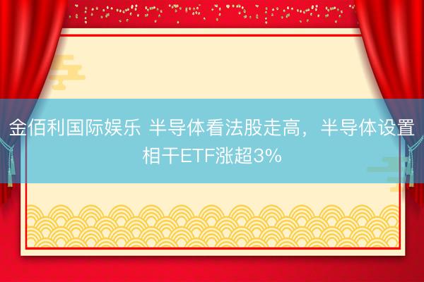 金佰利国际娱乐 半导体看法股走高，半导体设置相干ETF涨超3%