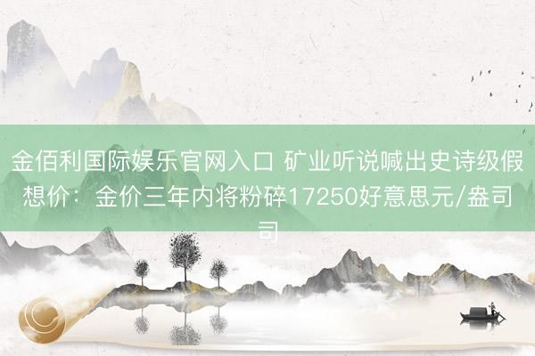 金佰利国际娱乐官网入口 矿业听说喊出史诗级假想价：金价三年内将粉碎17250好意思元/盎司
