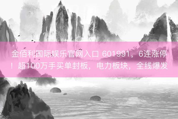 金佰利国际娱乐官网入口 601991，6连涨停！超100万手买单封板，电力板块，全线爆发