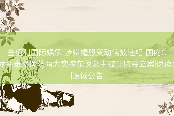 金佰利国际娱乐 涉嫌握股变动信披违纪 国内CRO龙头泰格医药两大实控东说念主被证监会立案|速读公告