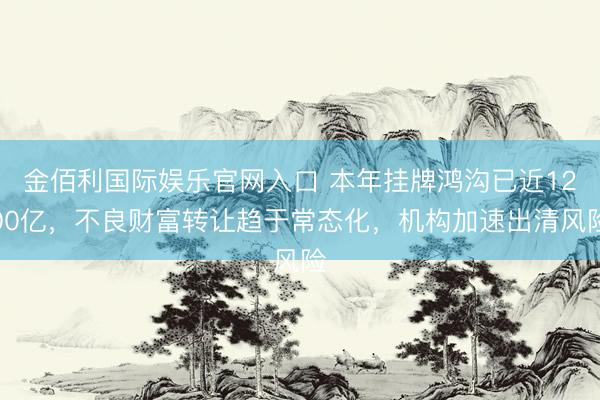 金佰利国际娱乐官网入口 本年挂牌鸿沟已近1200亿，不良财富转让趋于常态化，机构加速出清风险