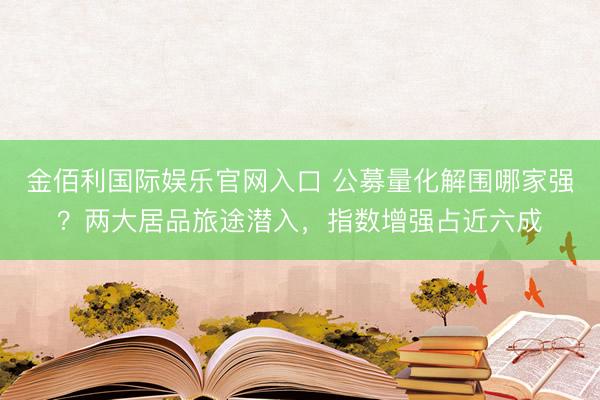 金佰利国际娱乐官网入口 公募量化解围哪家强？两大居品旅途潜入，指数增强占近六成