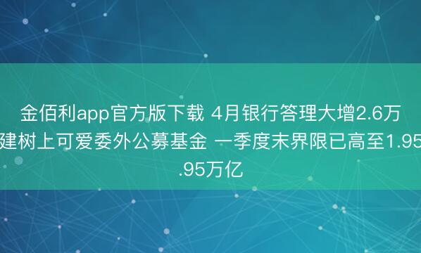 金佰利app官方版下载 4月银行答理大增2.6万亿！建树上可爱委外公募基金 一季度末界限已高至1.95万亿