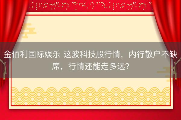 金佰利国际娱乐 这波科技股行情，内行散户不缺席，行情还能走多远？