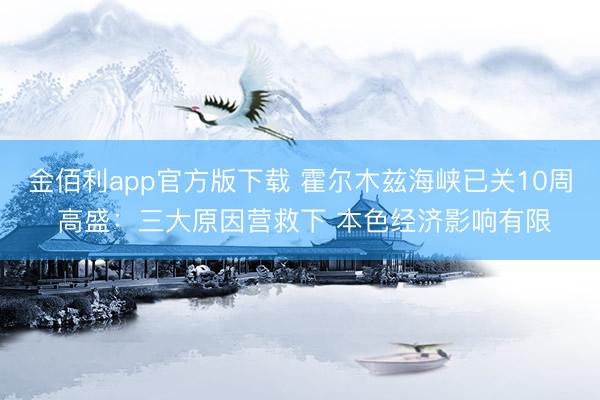 金佰利app官方版下载 霍尔木兹海峡已关10周 高盛：三大原因营救下 本色经济影响有限