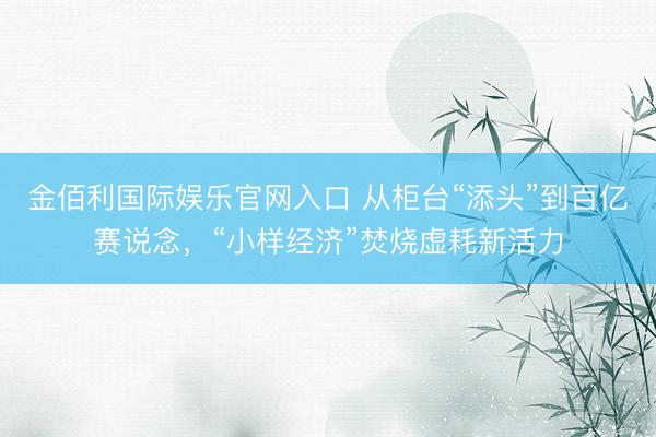 金佰利国际娱乐官网入口 从柜台“添头”到百亿赛说念，“小样经济”焚烧虚耗新活力