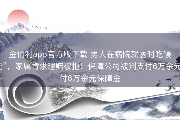 金佰利app官方版下载 男人在病院就医时吃馒头“噎死”，家属肯求理赔被拒！保障公司被判支付6万余元保障金