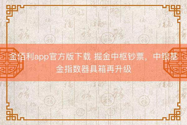 金佰利app官方版下载 掘金中枢钞票，中银基金指数器具箱再升级