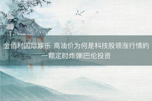 金佰利国际娱乐 高油价为何是科技股领涨行情的一颗定时炸弹|巴伦投资