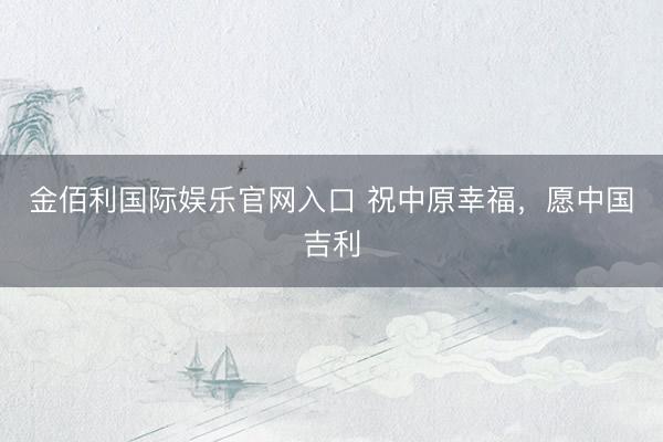 金佰利国际娱乐官网入口 祝中原幸福，愿中国吉利