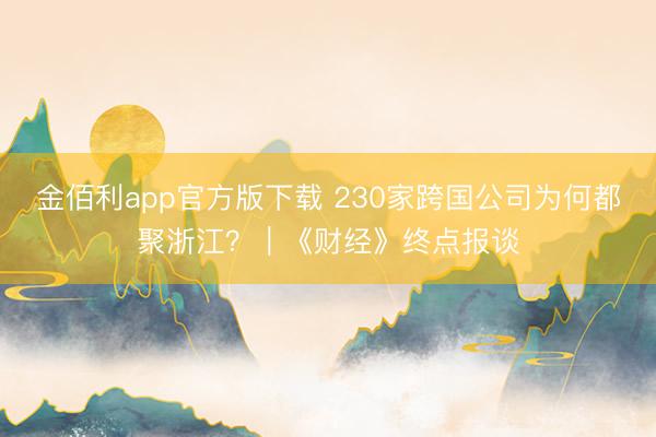 金佰利app官方版下载 230家跨国公司为何都聚浙江？｜《财经》终点报谈