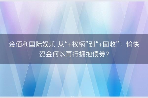 金佰利国际娱乐 从“+权柄”到“+固收”：愉快资金何以再行拥抱债券？