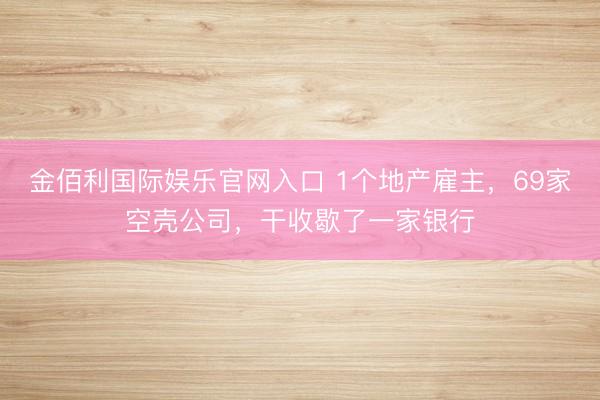 金佰利国际娱乐官网入口 1个地产雇主，69家空壳公司，干收歇了一家银行