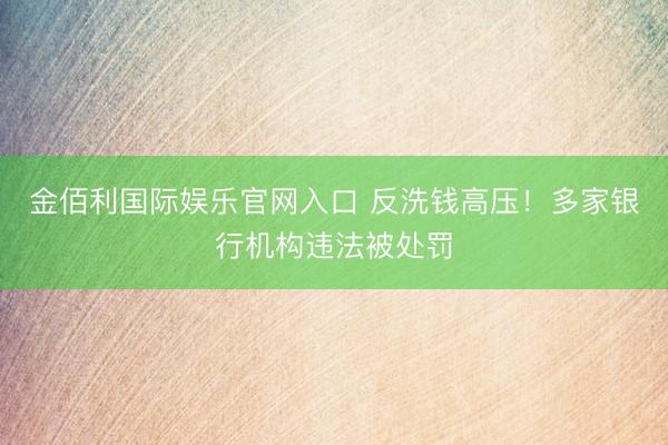 金佰利国际娱乐官网入口 反洗钱高压！多家银行机构违法被处罚