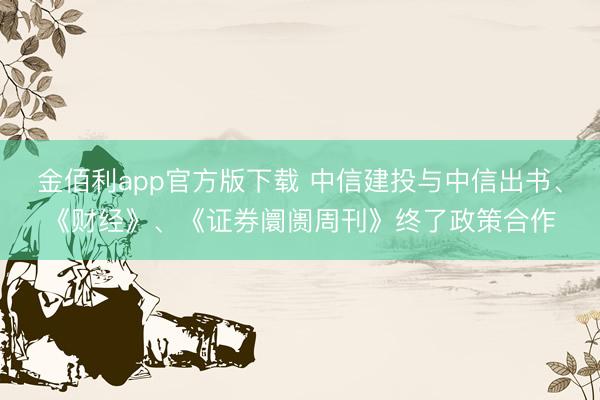 金佰利app官方版下载 中信建投与中信出书、《财经》、《证券阛阓周刊》终了政策合作