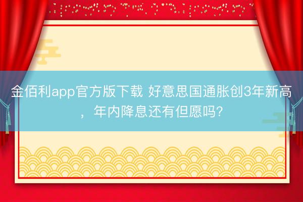 金佰利app官方版下载 好意思国通胀创3年新高，年内降息还有但愿吗？