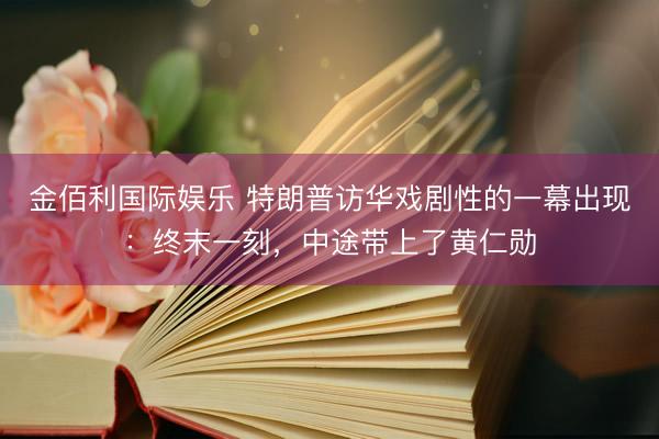 金佰利国际娱乐 特朗普访华戏剧性的一幕出现：终末一刻，中途带上了黄仁勋