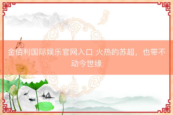 金佰利国际娱乐官网入口 火热的苏超，也带不动今世缘