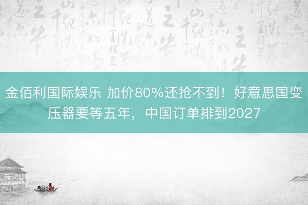 金佰利国际娱乐 加价80%还抢不到！好意思国变压器要等五年，中国订单排到2027