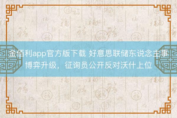 金佰利app官方版下载 好意思联储东说念主事博弈升级，征询员公开反对沃什上位