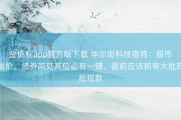 金佰利app官方版下载 华尔街科技宿将：股市、油价、债券同处高位必有一错，面前应该抓有大批现款