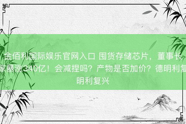 金佰利国际娱乐官网入口 囤货存储芯片，董事长身家暴涨340亿！会减捏吗？产物是否加价？德明利复兴