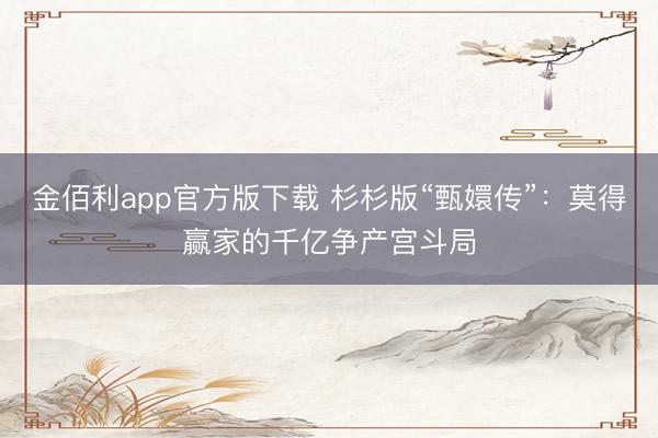 金佰利app官方版下载 杉杉版“甄嬛传”：莫得赢家的千亿争产宫斗局
