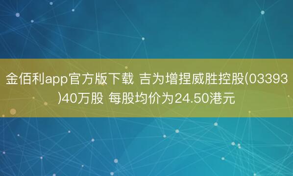 金佰利app官方版下载 吉为增捏威胜控股(03393)40万股 每股均价为24.50港元