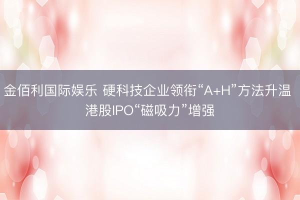 金佰利国际娱乐 硬科技企业领衔“A+H”方法升温 港股IPO“磁吸力”增强