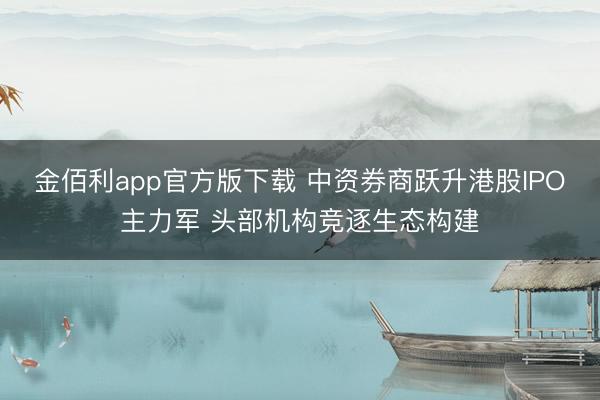 金佰利app官方版下载 中资券商跃升港股IPO主力军 头部机构竞逐生态构建