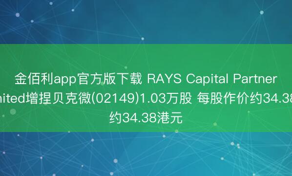 金佰利app官方版下载 RAYS Capital Partners Limited增捏贝克微(02149)1.03万股 每股作价约34.38港元