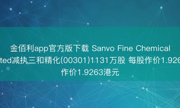 金佰利app官方版下载 Sanvo Fine Chemicals Limited减执三和精化(00301)1131万股 每股作价1.9263港元