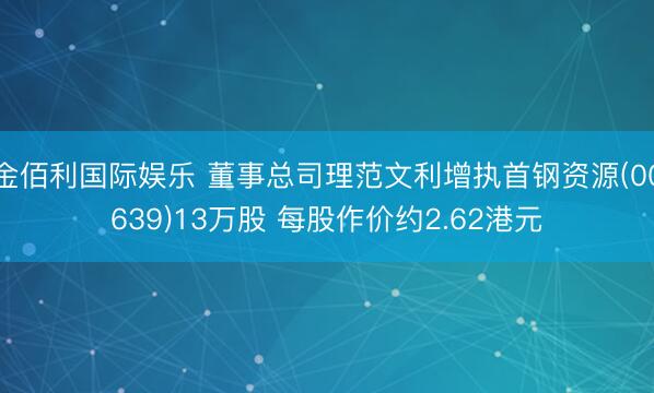 金佰利国际娱乐 董事总司理范文利增执首钢资源(00639)13万股 每股作价约2.62港元