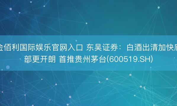 金佰利国际娱乐官网入口 东吴证券：白酒出清加快底部更开朗 首推贵州茅台(600519.SH)
