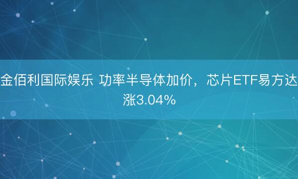 金佰利国际娱乐 功率半导体加价，芯片ETF易方达涨3.04%
