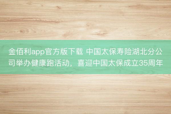 金佰利app官方版下载 中国太保寿险湖北分公司举办健康跑活动，喜迎中国太保成立35周年
