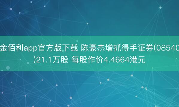 金佰利app官方版下载 陈豪杰增抓得手证券(08540)21.1万股 每股作价4.4664港元