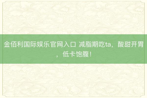 金佰利国际娱乐官网入口 减脂期吃ta，酸甜开胃，低卡饱腹！