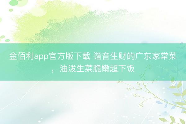 金佰利app官方版下载 谐音生财的广东家常菜，油泼生菜脆嫩超下饭
