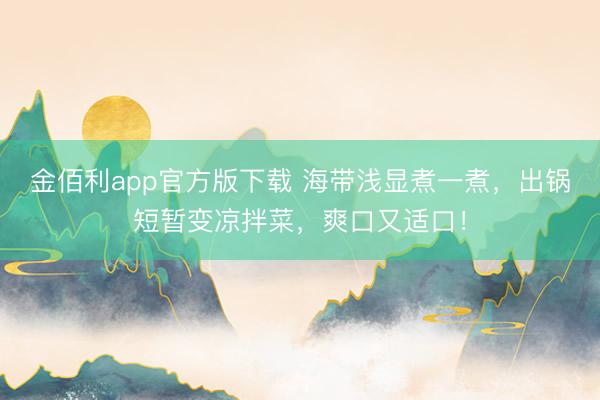 金佰利app官方版下载 海带浅显煮一煮，出锅短暂变凉拌菜，爽口又适口！