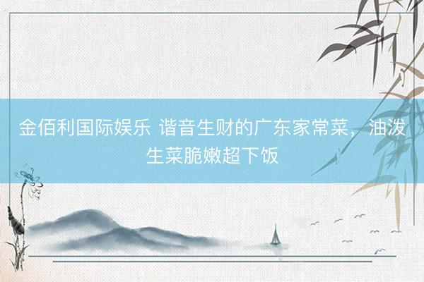 金佰利国际娱乐 谐音生财的广东家常菜,油泼生菜脆嫩超下饭