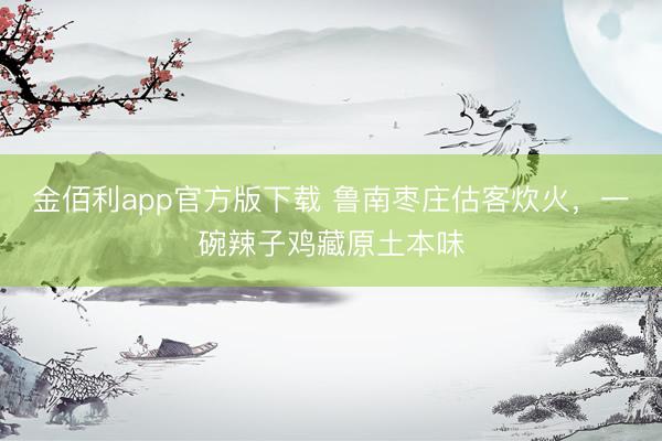 金佰利app官方版下载 鲁南枣庄估客炊火，一碗辣子鸡藏原土本味