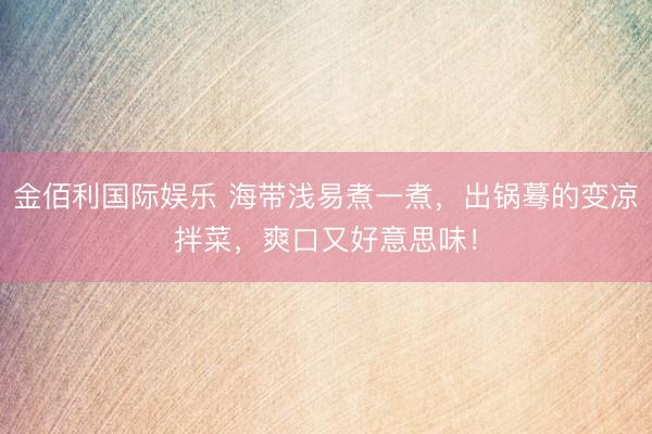 金佰利国际娱乐 海带浅易煮一煮，出锅蓦的变凉拌菜，爽口又好意思味！
