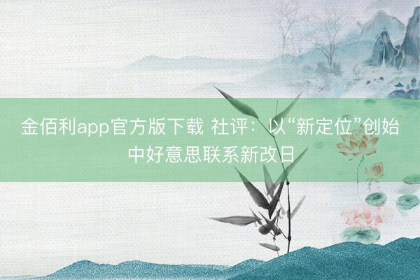 金佰利app官方版下载 社评：以“新定位”创始中好意思联系新改日