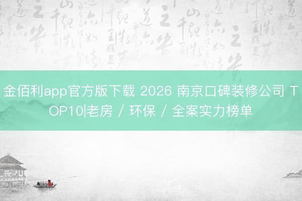 金佰利app官方版下载 2026 南京口碑装修公司 TOP10|老房 / 环保 / 全案实力榜单
